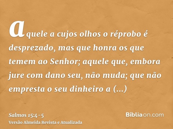 aquele a cujos olhos o réprobo é desprezado, mas que honra os que temem ao Senhor; aquele que, embora jure com dano seu, não muda;que não empresta o seu dinheir