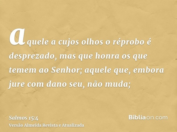 aquele a cujos olhos o réprobo é desprezado, mas que honra os que temem ao Senhor; aquele que, embora jure com dano seu, não muda;