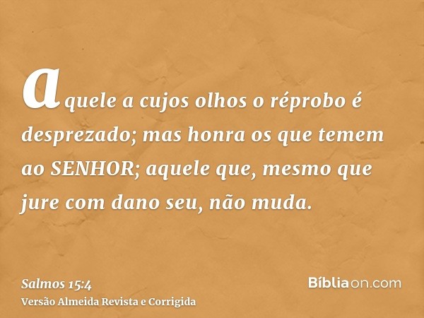 aquele a cujos olhos o réprobo é desprezado; mas honra os que temem ao SENHOR; aquele que, mesmo que jure com dano seu, não muda.