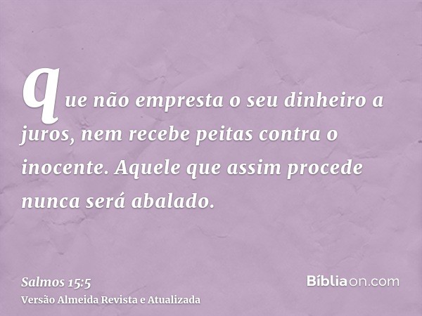 que não empresta o seu dinheiro a juros, nem recebe peitas contra o inocente. Aquele que assim procede nunca será abalado.