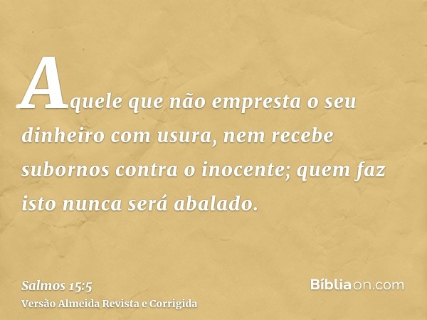 Aquele que não empresta o seu dinheiro com usura, nem recebe subornos contra o inocente; quem faz isto nunca será abalado.