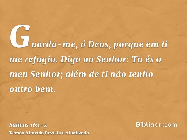 Guarda-me, ó Deus, porque em ti me refugio.Digo ao Senhor: Tu és o meu Senhor; além de ti não tenho outro bem.