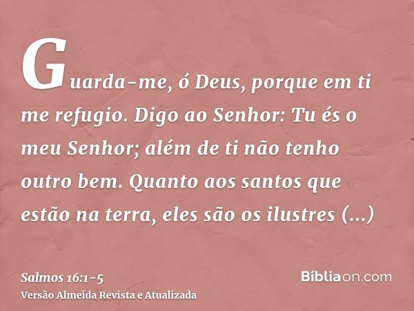 Guarda-me, ó Deus, porque em ti me refugio.Digo ao Senhor: Tu és o meu Senhor; além de ti não tenho outro bem.Quanto aos santos que estão na terra, eles são os 