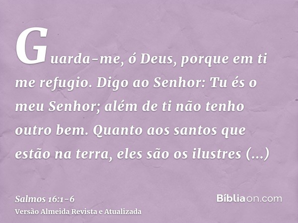 Guarda-me, ó Deus, porque em ti me refugio.Digo ao Senhor: Tu és o meu Senhor; além de ti não tenho outro bem.Quanto aos santos que estão na terra, eles são os 