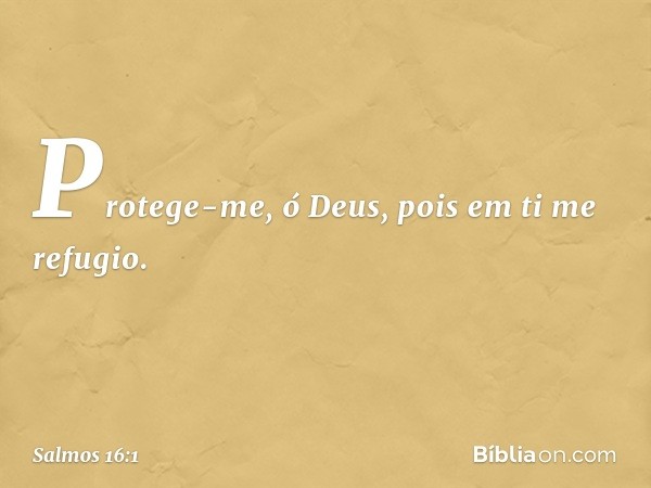 Protege-me, ó Deus,
pois em ti me refugio. -- Salmo 16:1