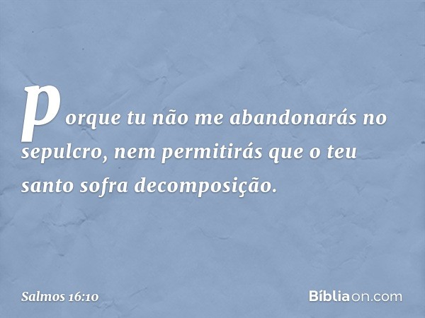 porque tu não me abandonarás no sepulcro,
nem permitirás que o teu santo
sofra decomposição. -- Salmo 16:10