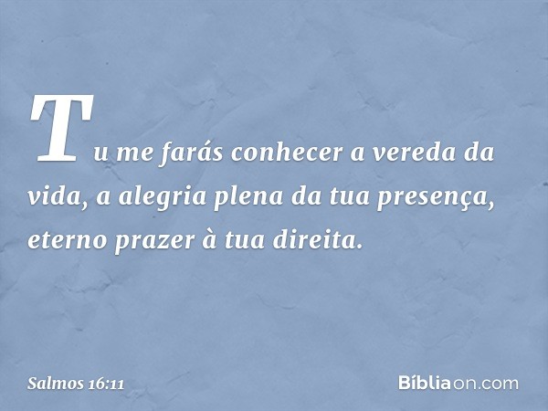 Tu me farás conhecer a vereda da vida,
a alegria plena da tua presença,
eterno prazer à tua direita. -- Salmo 16:11