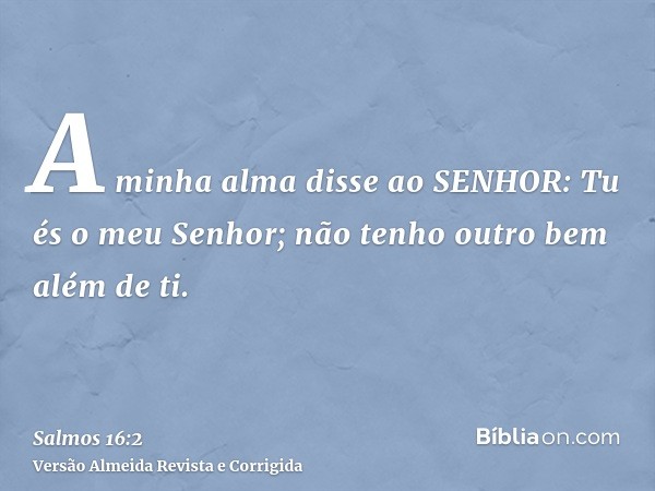 A minha alma disse ao SENHOR: Tu és o meu Senhor; não tenho outro bem além de ti.