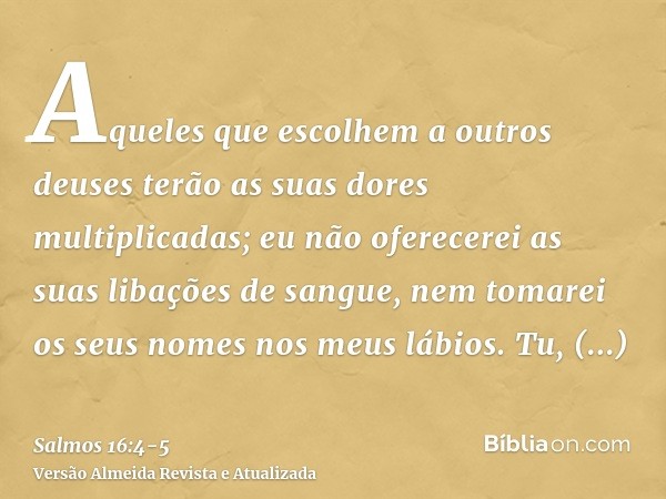 Aqueles que escolhem a outros deuses terão as suas dores multiplicadas; eu não oferecerei as suas libações de sangue, nem tomarei os seus nomes nos meus lábios.