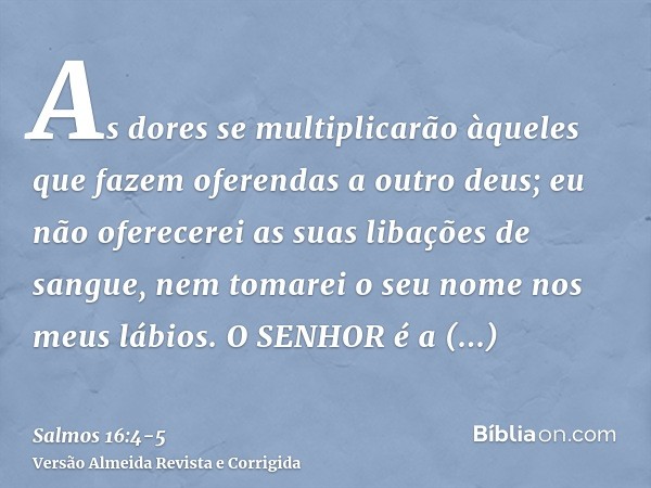 As dores se multiplicarão àqueles que fazem oferendas a outro deus; eu não oferecerei as suas libações de sangue, nem tomarei o seu nome nos meus lábios.O SENHO