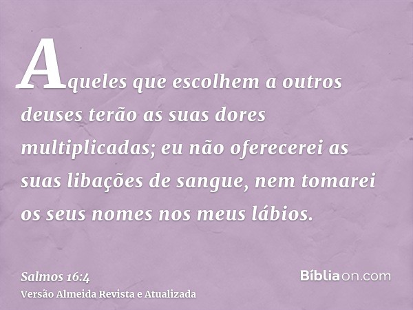 Aqueles que escolhem a outros deuses terão as suas dores multiplicadas; eu não oferecerei as suas libações de sangue, nem tomarei os seus nomes nos meus lábios.