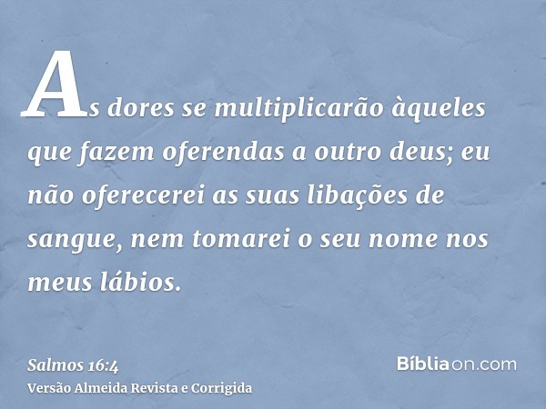 As dores se multiplicarão àqueles que fazem oferendas a outro deus; eu não oferecerei as suas libações de sangue, nem tomarei o seu nome nos meus lábios.
