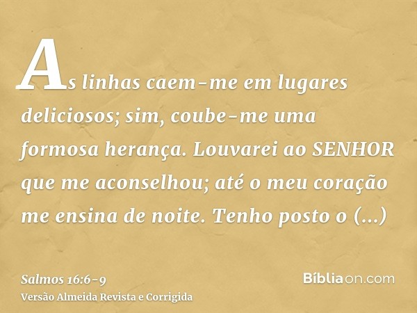 As linhas caem-me em lugares deliciosos; sim, coube-me uma formosa herança.Louvarei ao SENHOR que me aconselhou; até o meu coração me ensina de noite.Tenho post