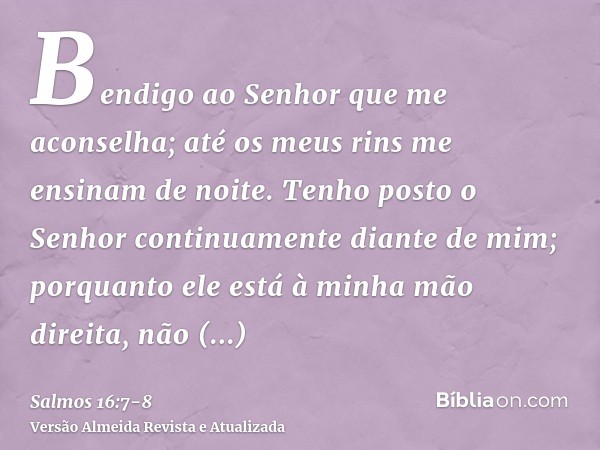 Bendigo ao Senhor que me aconselha; até os meus rins me ensinam de noite.Tenho posto o Senhor continuamente diante de mim; porquanto ele está à minha mão direit