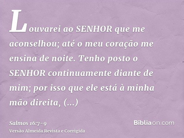 Louvarei ao SENHOR que me aconselhou; até o meu coração me ensina de noite.Tenho posto o SENHOR continuamente diante de mim; por isso que ele está à minha mão d