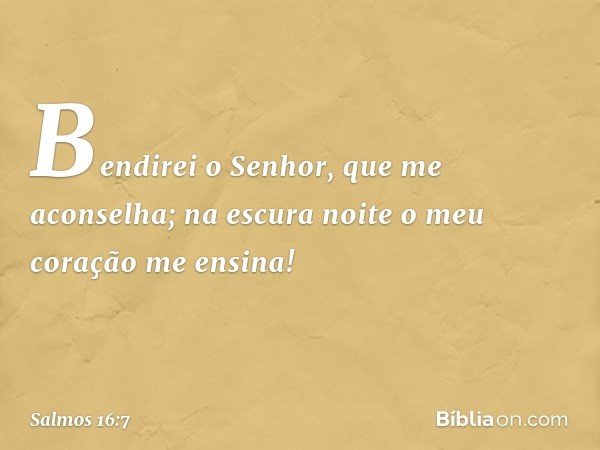 Bendirei o Senhor, que me aconselha;
na escura noite o meu coração me ensina! -- Salmo 16:7