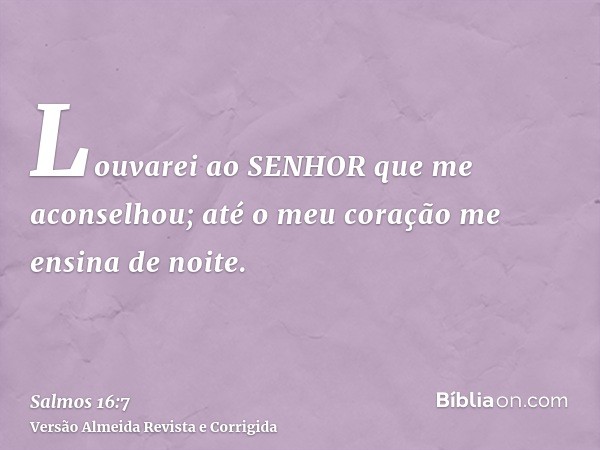 Louvarei ao SENHOR que me aconselhou; até o meu coração me ensina de noite.