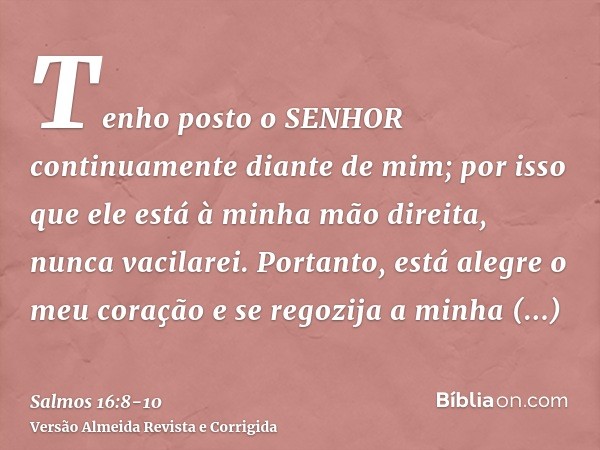 Tenho posto o SENHOR continuamente diante de mim; por isso que ele está à minha mão direita, nunca vacilarei.Portanto, está alegre o meu coração e se regozija a