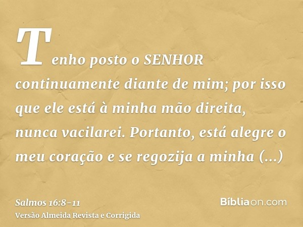 Tenho posto o SENHOR continuamente diante de mim; por isso que ele está à minha mão direita, nunca vacilarei.Portanto, está alegre o meu coração e se regozija a