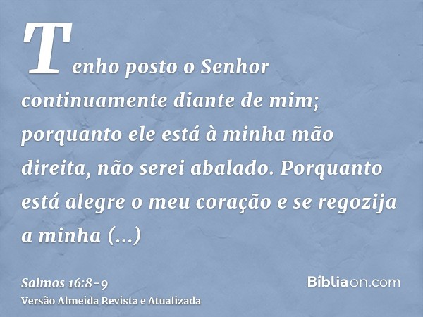 Tenho posto o Senhor continuamente diante de mim; porquanto ele está à minha mão direita, não serei abalado.Porquanto está alegre o meu coração e se regozija a 