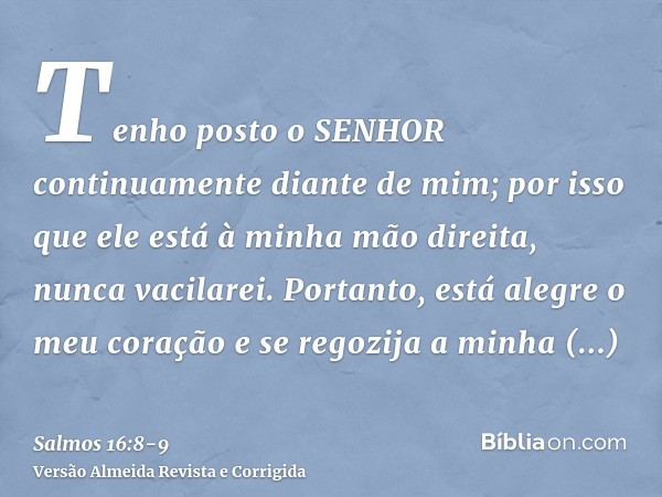 Tenho posto o SENHOR continuamente diante de mim; por isso que ele está à minha mão direita, nunca vacilarei.Portanto, está alegre o meu coração e se regozija a