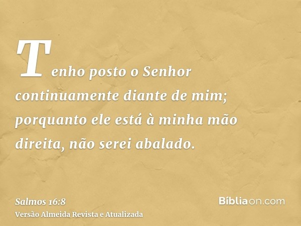 Tenho posto o Senhor continuamente diante de mim; porquanto ele está à minha mão direita, não serei abalado.