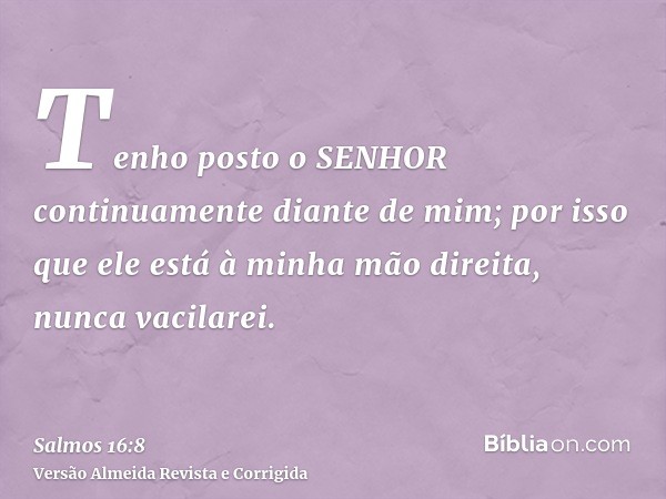 Tenho posto o SENHOR continuamente diante de mim; por isso que ele está à minha mão direita, nunca vacilarei.