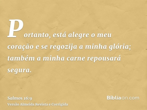 Portanto, está alegre o meu coração e se regozija a minha glória; também a minha carne repousará segura.