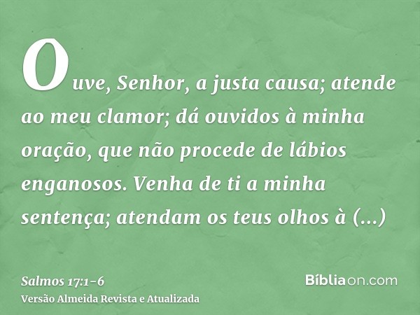 Ouve, Senhor, a justa causa; atende ao meu clamor; dá ouvidos à minha oração, que não procede de lábios enganosos.Venha de ti a minha sentença; atendam os teus 