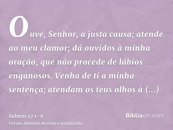 Ouve, Senhor, a justa causa; atende ao meu clamor; dá ouvidos à minha oração, que não procede de lábios enganosos.Venha de ti a minha sentença; atendam os teus 