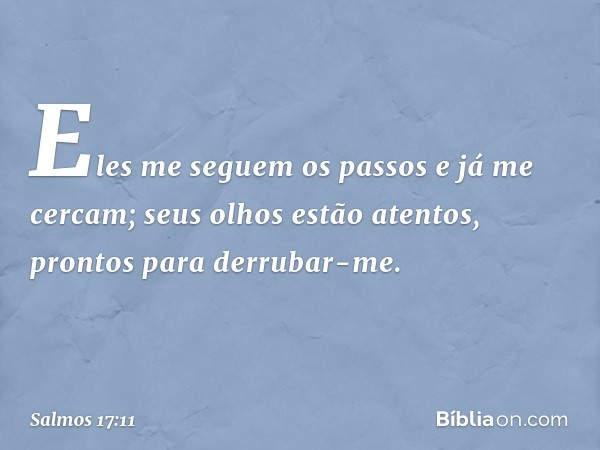 Eles me seguem os passos e já me cercam;
seus olhos estão atentos,
prontos para derrubar-me. -- Salmo 17:11