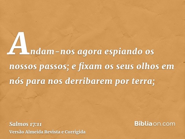 Andam-nos agora espiando os nossos passos; e fixam os seus olhos em nós para nos derribarem por terra;