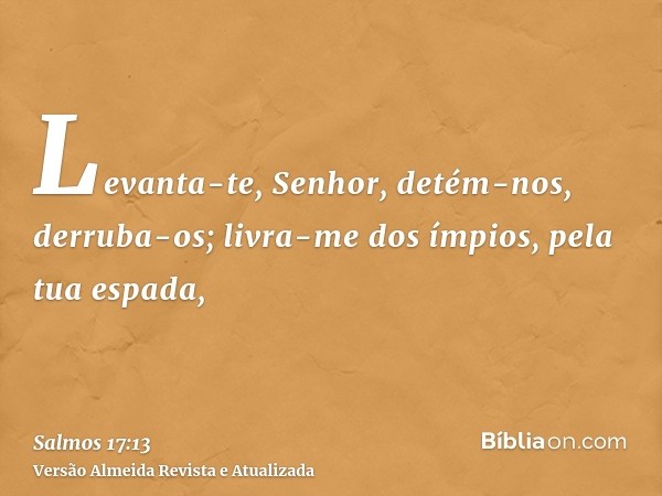 Levanta-te, Senhor, detém-nos, derruba-os; livra-me dos ímpios, pela tua espada,