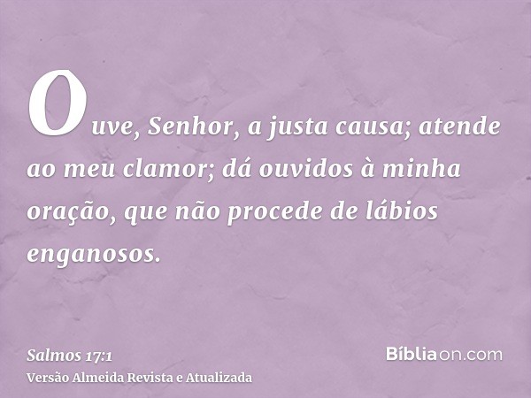 Ouve, Senhor, a justa causa; atende ao meu clamor; dá ouvidos à minha oração, que não procede de lábios enganosos.