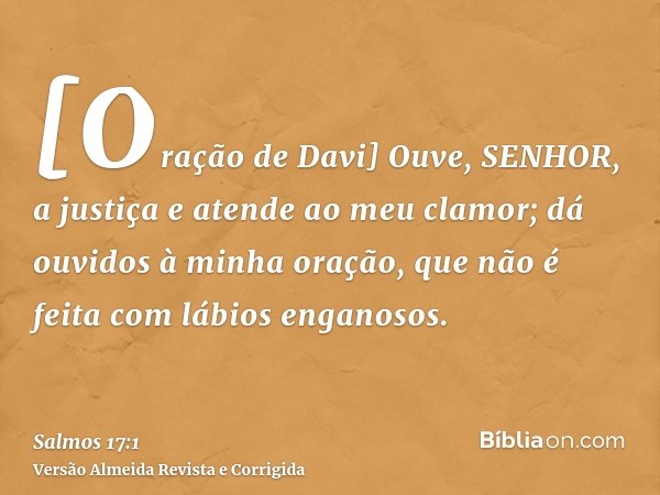 [Oração de Davi] Ouve, SENHOR, a justiça e atende ao meu clamor; dá ouvidos à minha oração, que não é feita com lábios enganosos.