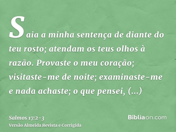 Saia a minha sentença de diante do teu rosto; atendam os teus olhos à razão.Provaste o meu coração; visitaste-me de noite; examinaste-me e nada achaste; o que p