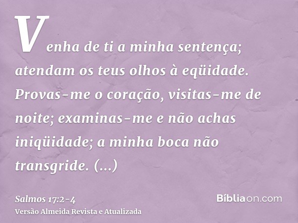 Venha de ti a minha sentença; atendam os teus olhos à eqüidade.Provas-me o coração, visitas-me de noite; examinas-me e não achas iniqüidade; a minha boca não tr