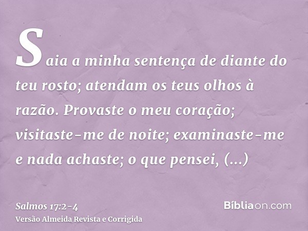 Saia a minha sentença de diante do teu rosto; atendam os teus olhos à razão.Provaste o meu coração; visitaste-me de noite; examinaste-me e nada achaste; o que p