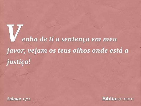 Venha de ti a sentença em meu favor;
vejam os teus olhos onde está a justiça! -- Salmo 17:2