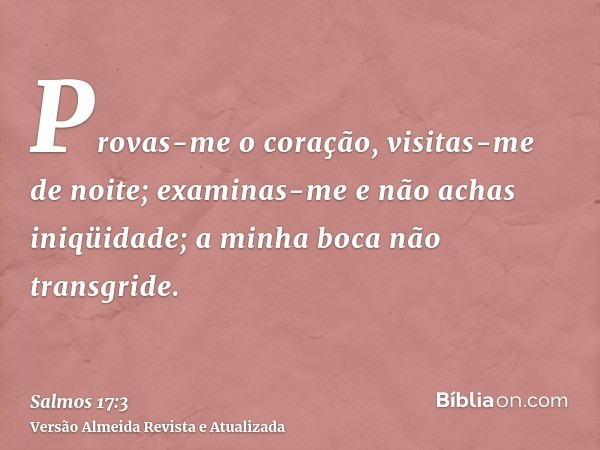 Provas-me o coração, visitas-me de noite; examinas-me e não achas iniqüidade; a minha boca não transgride.