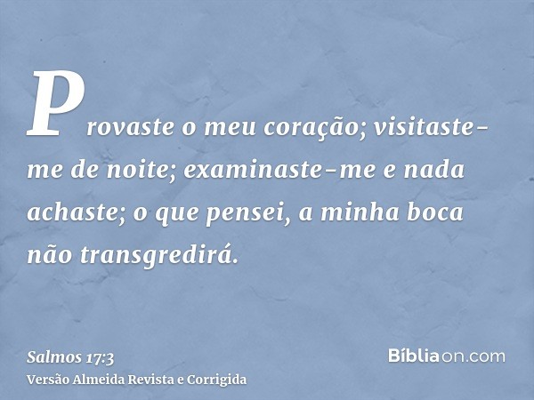 Provaste o meu coração; visitaste-me de noite; examinaste-me e nada achaste; o que pensei, a minha boca não transgredirá.