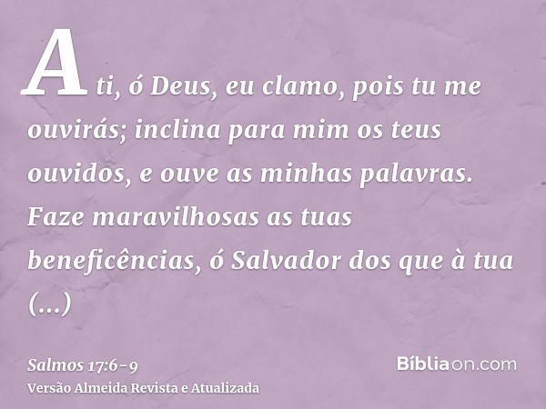 A ti, ó Deus, eu clamo, pois tu me ouvirás; inclina para mim os teus ouvidos, e ouve as minhas palavras.Faze maravilhosas as tuas beneficências, ó Salvador dos 