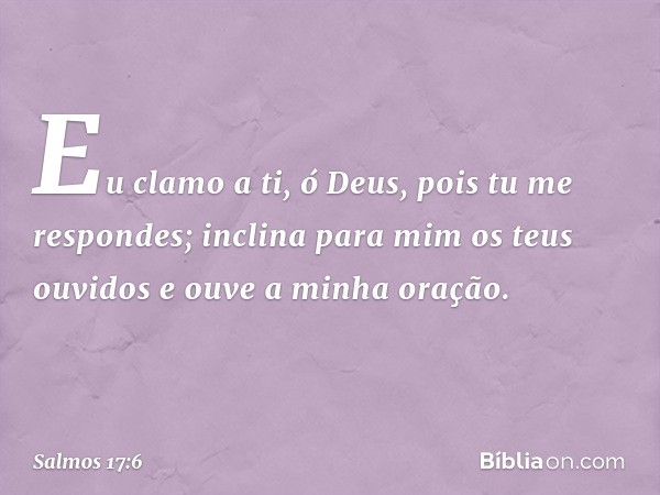 Eu clamo a ti, ó Deus, pois tu me respondes;
inclina para mim os teus ouvidos
e ouve a minha oração. -- Salmo 17:6