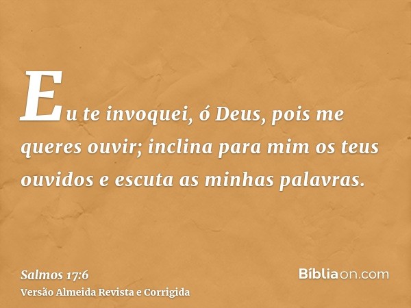 Eu te invoquei, ó Deus, pois me queres ouvir; inclina para mim os teus ouvidos e escuta as minhas palavras.