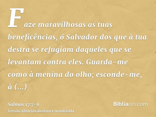 Faze maravilhosas as tuas beneficências, ó Salvador dos que à tua destra se refugiam daqueles que se levantam contra eles.Guarda-me como à menina do olho; escon