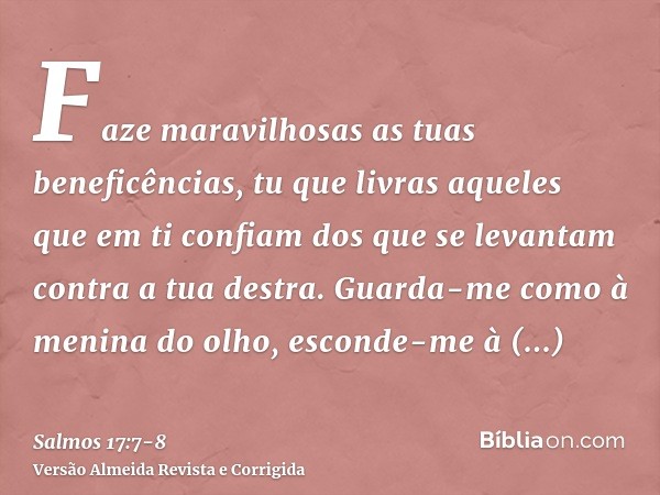 Faze maravilhosas as tuas beneficências, tu que livras aqueles que em ti confiam dos que se levantam contra a tua destra.Guarda-me como à menina do olho, escond