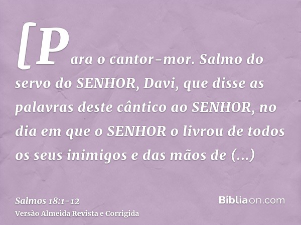 [Para o cantor-mor. Salmo do servo do SENHOR, Davi, que disse as palavras deste cântico ao SENHOR, no dia em que o SENHOR o livrou de todos os seus inimigos e d