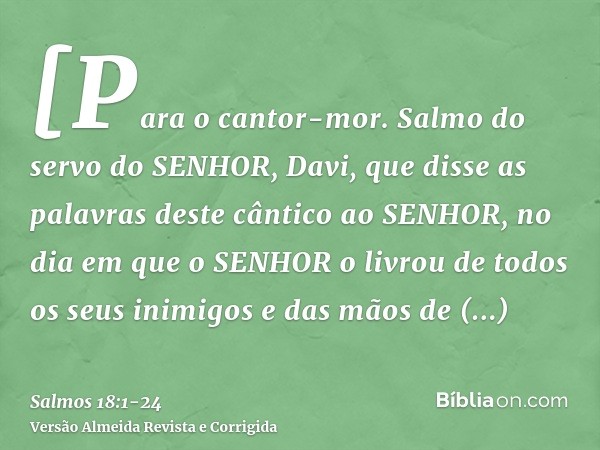 [Para o cantor-mor. Salmo do servo do SENHOR, Davi, que disse as palavras deste cântico ao SENHOR, no dia em que o SENHOR o livrou de todos os seus inimigos e d