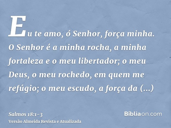 Eu te amo, ó Senhor, força minha.O Senhor é a minha rocha, a minha fortaleza e o meu libertador; o meu Deus, o meu rochedo, em quem me refúgio; o meu escudo, a 