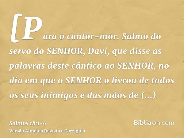 [Para o cantor-mor. Salmo do servo do SENHOR, Davi, que disse as palavras deste cântico ao SENHOR, no dia em que o SENHOR o livrou de todos os seus inimigos e d